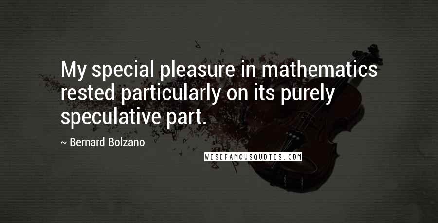 Bernard Bolzano Quotes: My special pleasure in mathematics rested particularly on its purely speculative part.