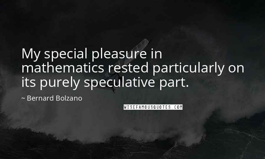 Bernard Bolzano Quotes: My special pleasure in mathematics rested particularly on its purely speculative part.