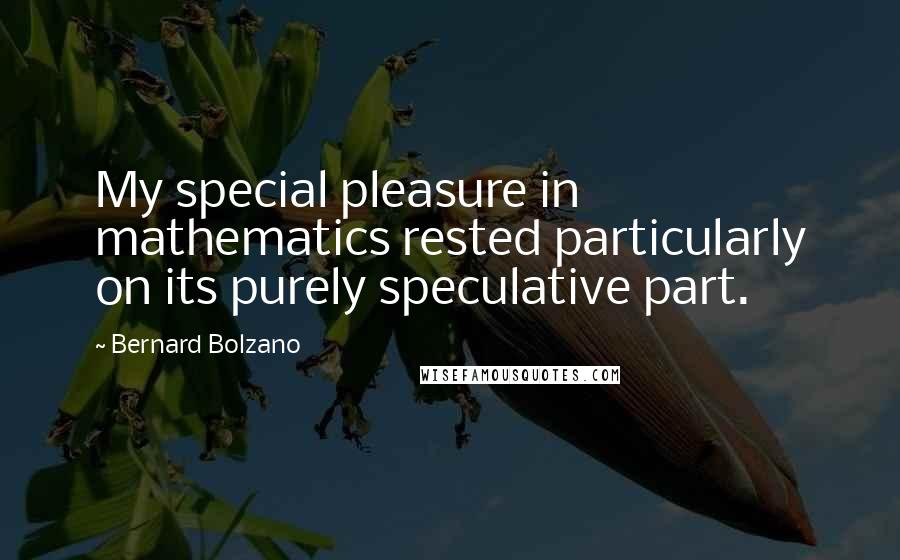 Bernard Bolzano Quotes: My special pleasure in mathematics rested particularly on its purely speculative part.