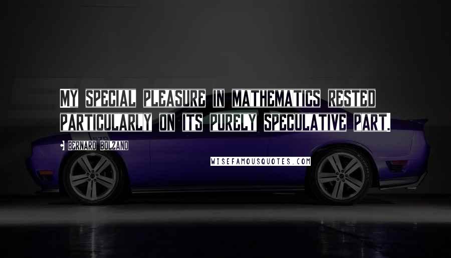 Bernard Bolzano Quotes: My special pleasure in mathematics rested particularly on its purely speculative part.
