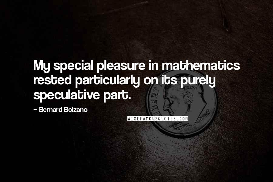 Bernard Bolzano Quotes: My special pleasure in mathematics rested particularly on its purely speculative part.