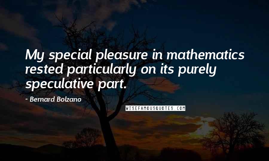 Bernard Bolzano Quotes: My special pleasure in mathematics rested particularly on its purely speculative part.