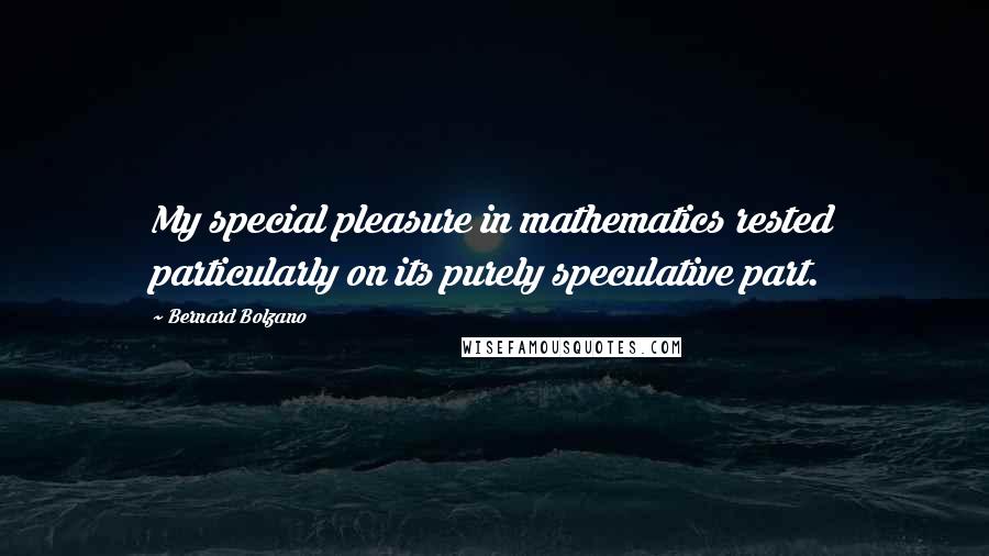 Bernard Bolzano Quotes: My special pleasure in mathematics rested particularly on its purely speculative part.