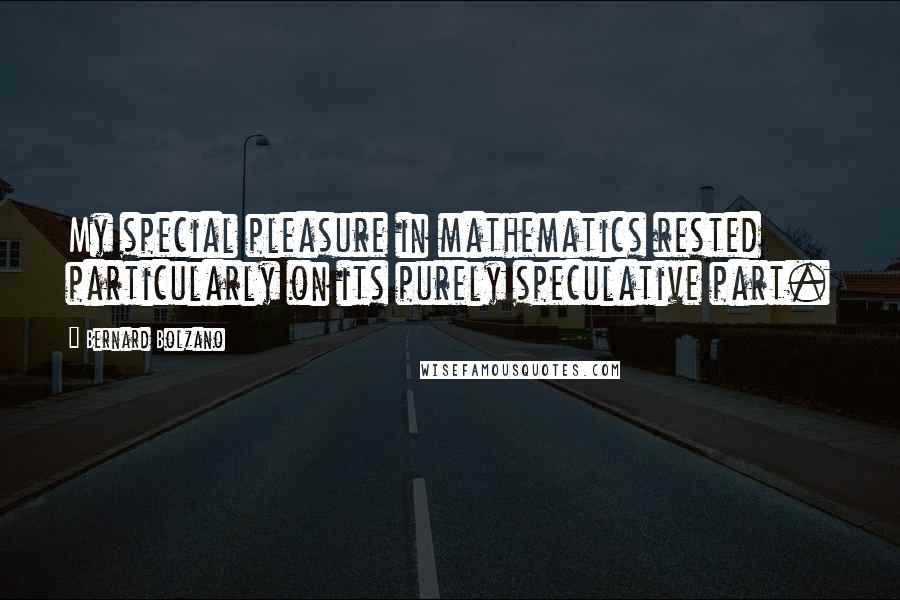 Bernard Bolzano Quotes: My special pleasure in mathematics rested particularly on its purely speculative part.