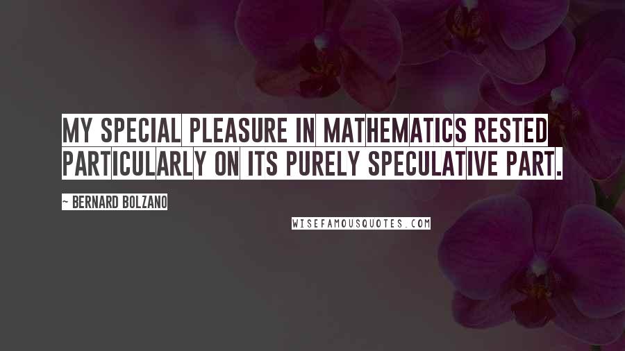 Bernard Bolzano Quotes: My special pleasure in mathematics rested particularly on its purely speculative part.