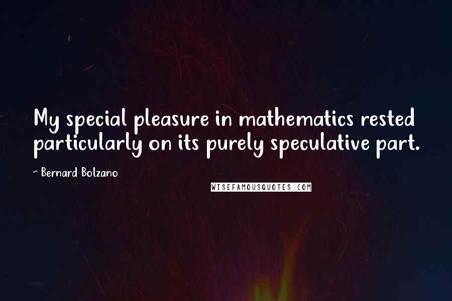 Bernard Bolzano Quotes: My special pleasure in mathematics rested particularly on its purely speculative part.