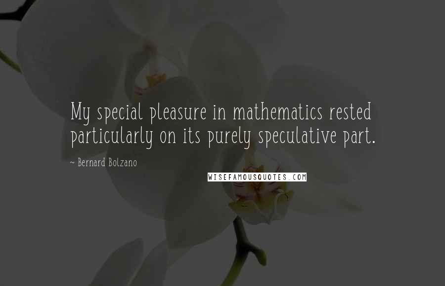 Bernard Bolzano Quotes: My special pleasure in mathematics rested particularly on its purely speculative part.