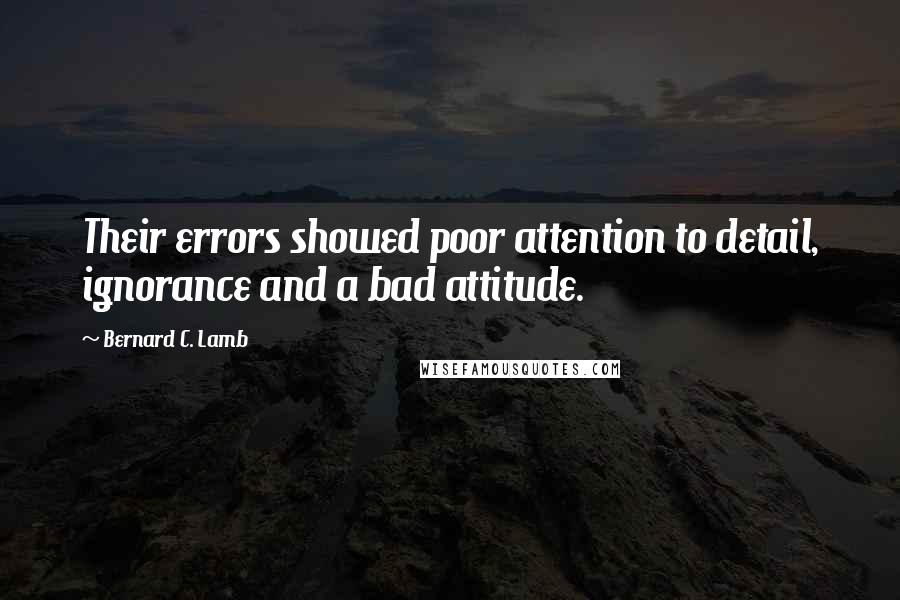 Bernard C. Lamb Quotes: Their errors showed poor attention to detail, ignorance and a bad attitude.