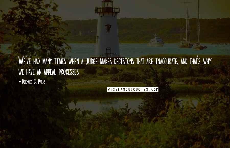 Bernard C. Parks Quotes: We've had many times when a judge makes decisions that are inaccurate, and that's why we have an appeal processes