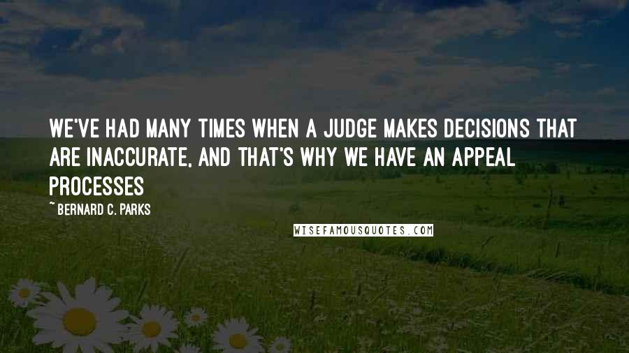 Bernard C. Parks Quotes: We've had many times when a judge makes decisions that are inaccurate, and that's why we have an appeal processes