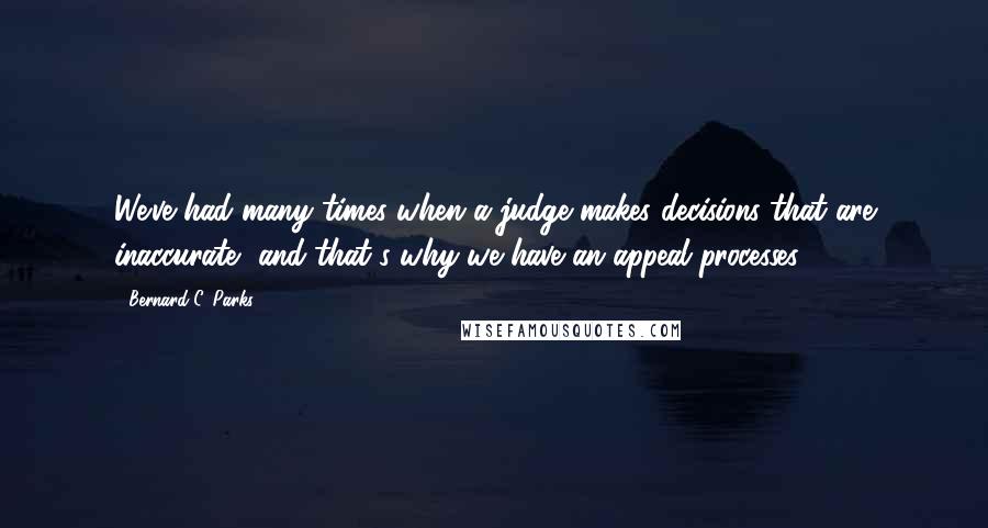 Bernard C. Parks Quotes: We've had many times when a judge makes decisions that are inaccurate, and that's why we have an appeal processes