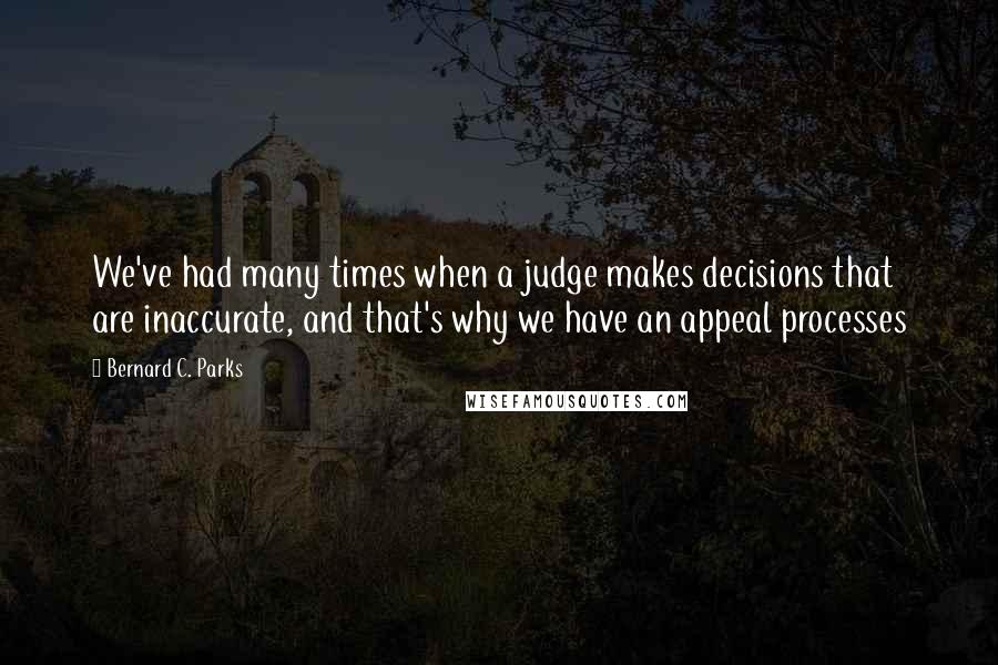 Bernard C. Parks Quotes: We've had many times when a judge makes decisions that are inaccurate, and that's why we have an appeal processes