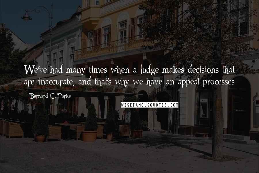 Bernard C. Parks Quotes: We've had many times when a judge makes decisions that are inaccurate, and that's why we have an appeal processes