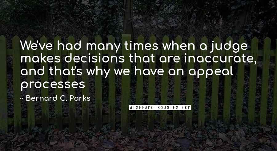 Bernard C. Parks Quotes: We've had many times when a judge makes decisions that are inaccurate, and that's why we have an appeal processes