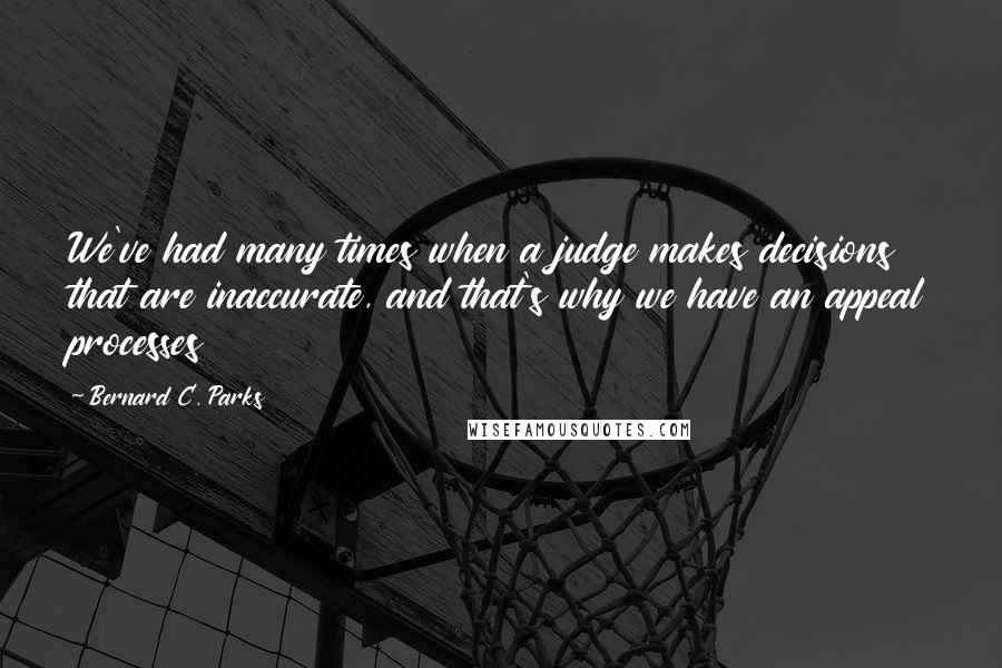 Bernard C. Parks Quotes: We've had many times when a judge makes decisions that are inaccurate, and that's why we have an appeal processes