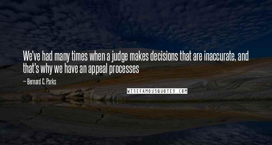 Bernard C. Parks Quotes: We've had many times when a judge makes decisions that are inaccurate, and that's why we have an appeal processes