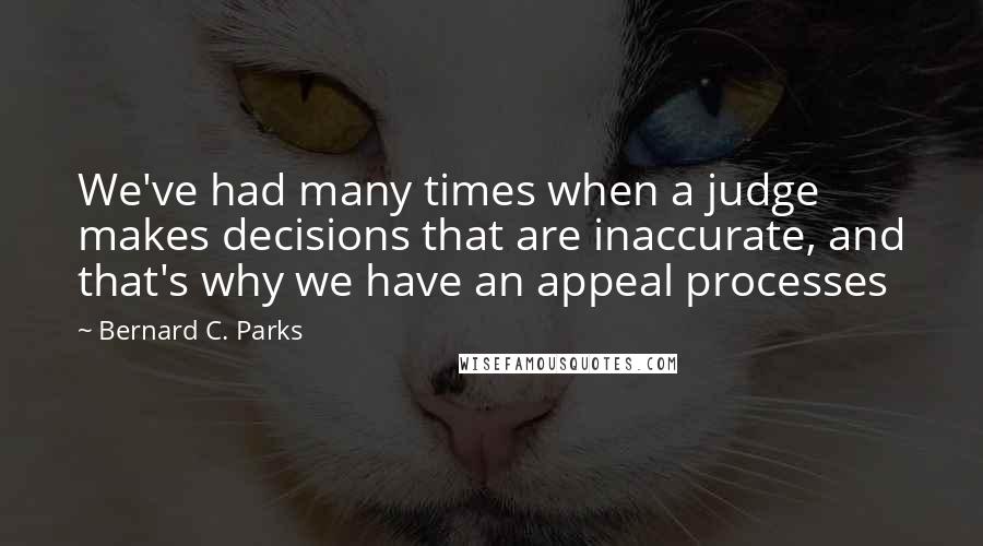 Bernard C. Parks Quotes: We've had many times when a judge makes decisions that are inaccurate, and that's why we have an appeal processes