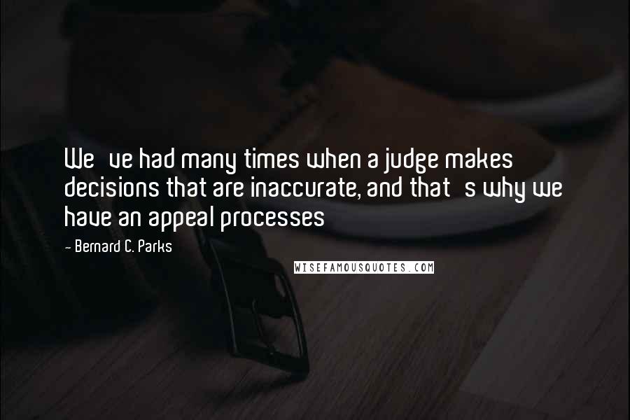 Bernard C. Parks Quotes: We've had many times when a judge makes decisions that are inaccurate, and that's why we have an appeal processes