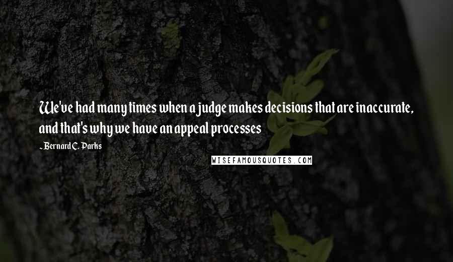 Bernard C. Parks Quotes: We've had many times when a judge makes decisions that are inaccurate, and that's why we have an appeal processes