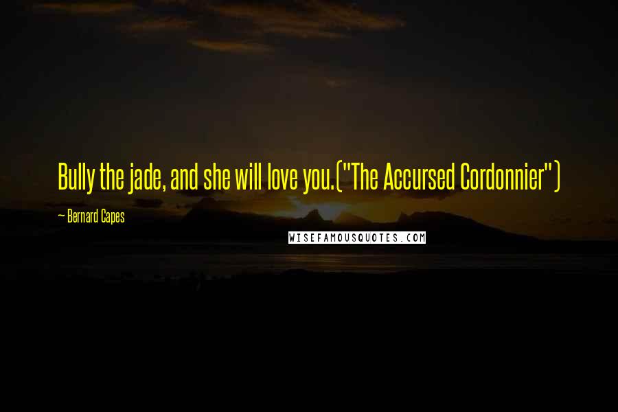 Bernard Capes Quotes: Bully the jade, and she will love you.("The Accursed Cordonnier")