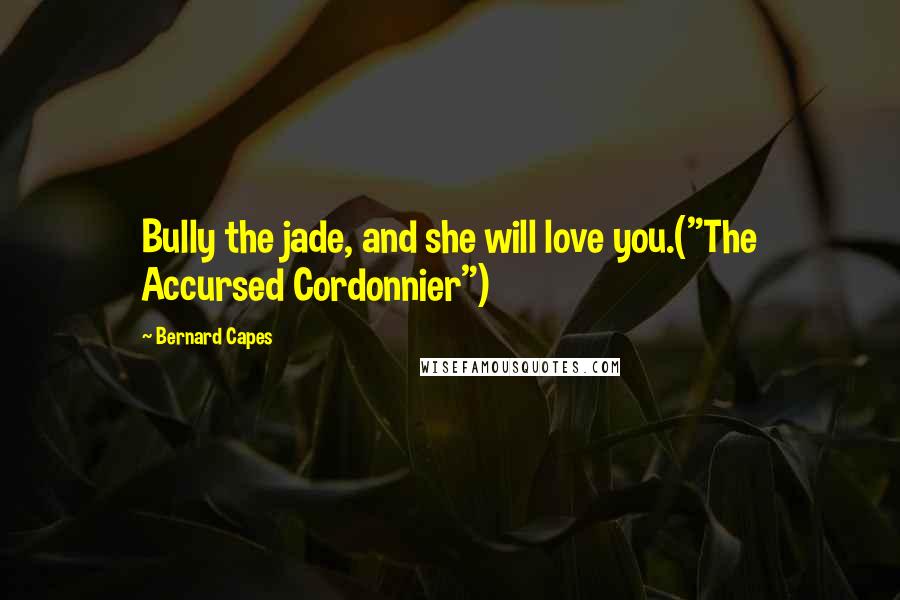 Bernard Capes Quotes: Bully the jade, and she will love you.("The Accursed Cordonnier")