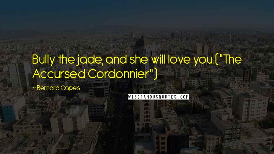 Bernard Capes Quotes: Bully the jade, and she will love you.("The Accursed Cordonnier")