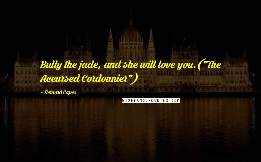 Bernard Capes Quotes: Bully the jade, and she will love you.("The Accursed Cordonnier")