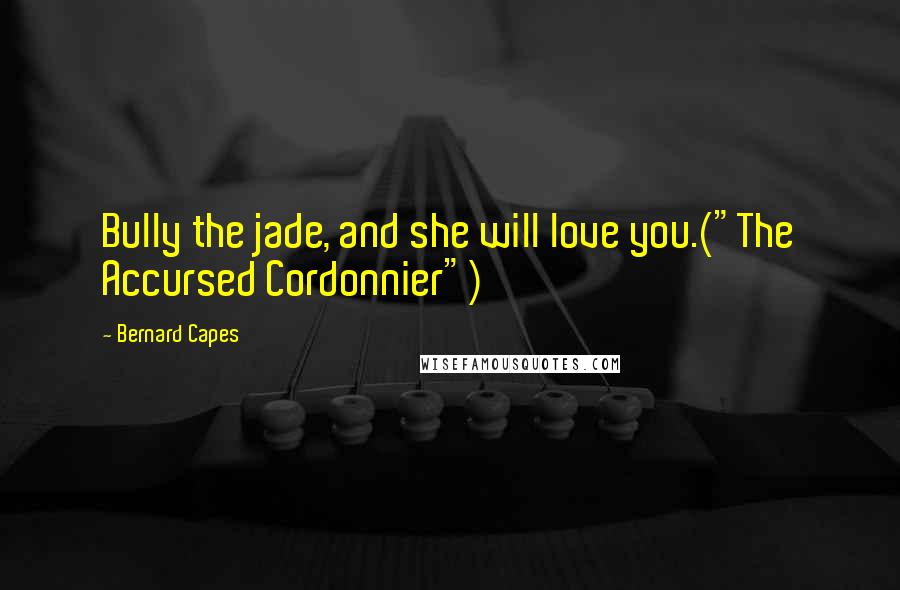 Bernard Capes Quotes: Bully the jade, and she will love you.("The Accursed Cordonnier")