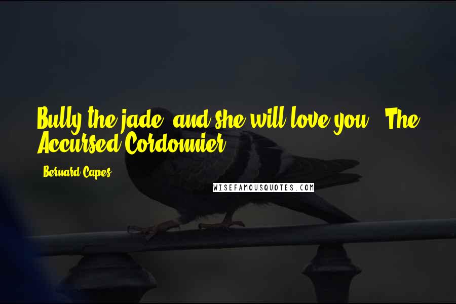 Bernard Capes Quotes: Bully the jade, and she will love you.("The Accursed Cordonnier")