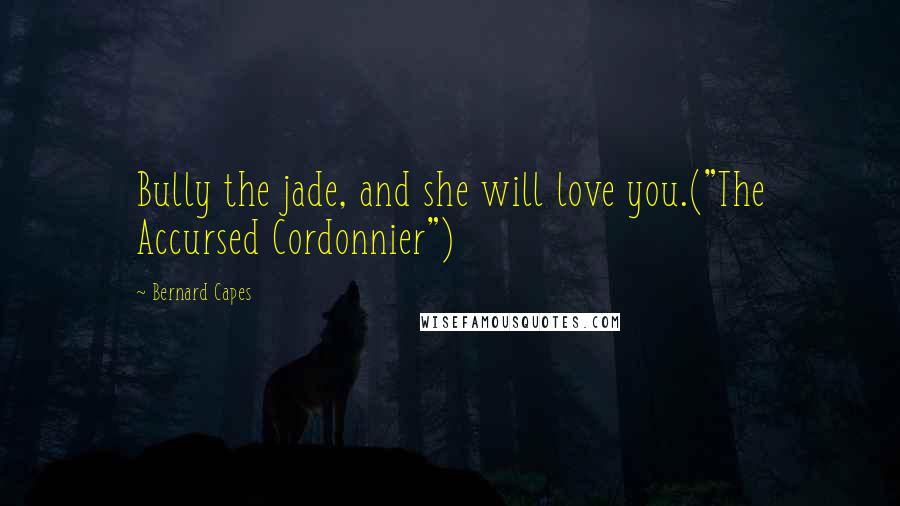 Bernard Capes Quotes: Bully the jade, and she will love you.("The Accursed Cordonnier")