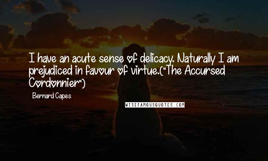 Bernard Capes Quotes: I have an acute sense of delicacy. Naturally I am prejudiced in favour of virtue.("The Accursed Cordonnier")