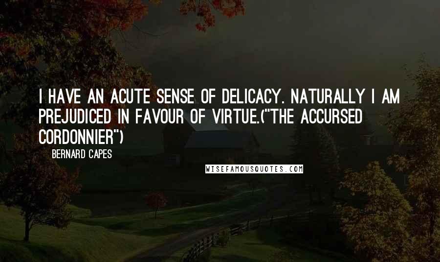 Bernard Capes Quotes: I have an acute sense of delicacy. Naturally I am prejudiced in favour of virtue.("The Accursed Cordonnier")