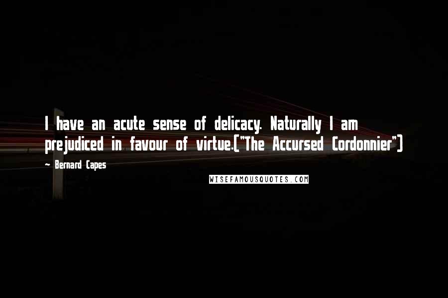 Bernard Capes Quotes: I have an acute sense of delicacy. Naturally I am prejudiced in favour of virtue.("The Accursed Cordonnier")