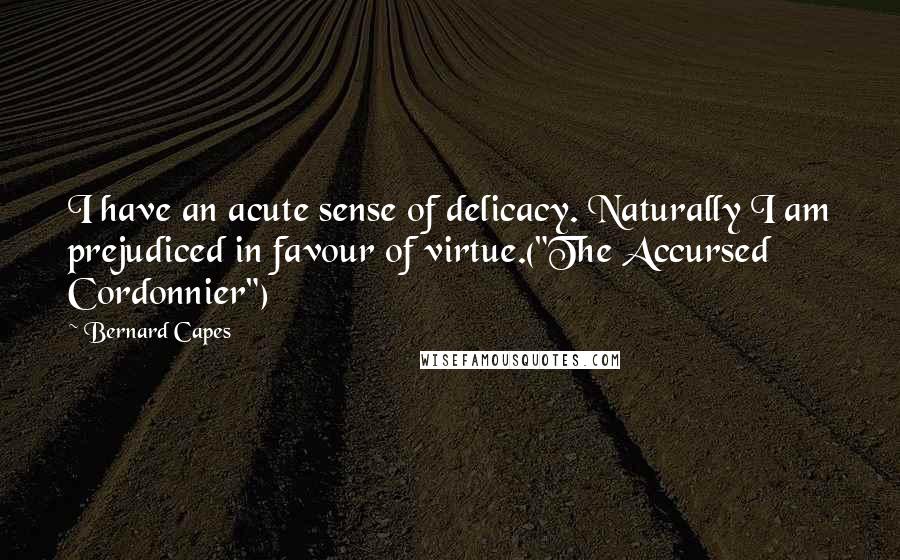 Bernard Capes Quotes: I have an acute sense of delicacy. Naturally I am prejudiced in favour of virtue.("The Accursed Cordonnier")