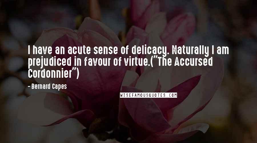 Bernard Capes Quotes: I have an acute sense of delicacy. Naturally I am prejudiced in favour of virtue.("The Accursed Cordonnier")