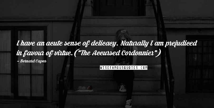 Bernard Capes Quotes: I have an acute sense of delicacy. Naturally I am prejudiced in favour of virtue.("The Accursed Cordonnier")