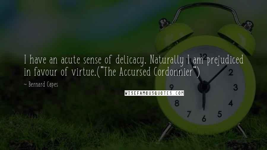 Bernard Capes Quotes: I have an acute sense of delicacy. Naturally I am prejudiced in favour of virtue.("The Accursed Cordonnier")