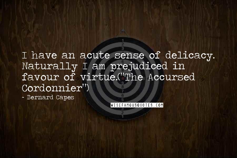 Bernard Capes Quotes: I have an acute sense of delicacy. Naturally I am prejudiced in favour of virtue.("The Accursed Cordonnier")