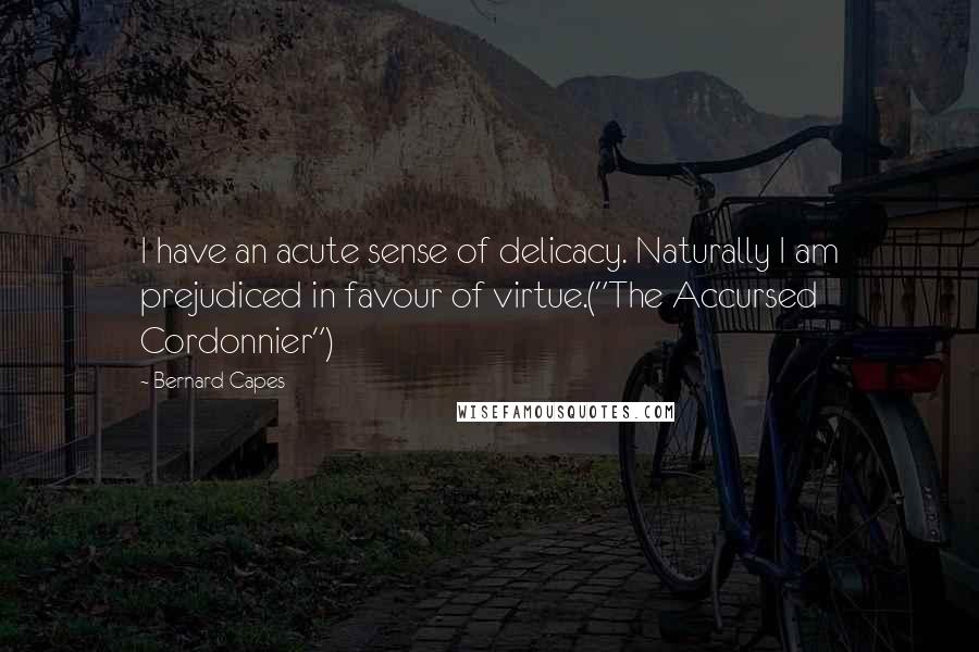 Bernard Capes Quotes: I have an acute sense of delicacy. Naturally I am prejudiced in favour of virtue.("The Accursed Cordonnier")