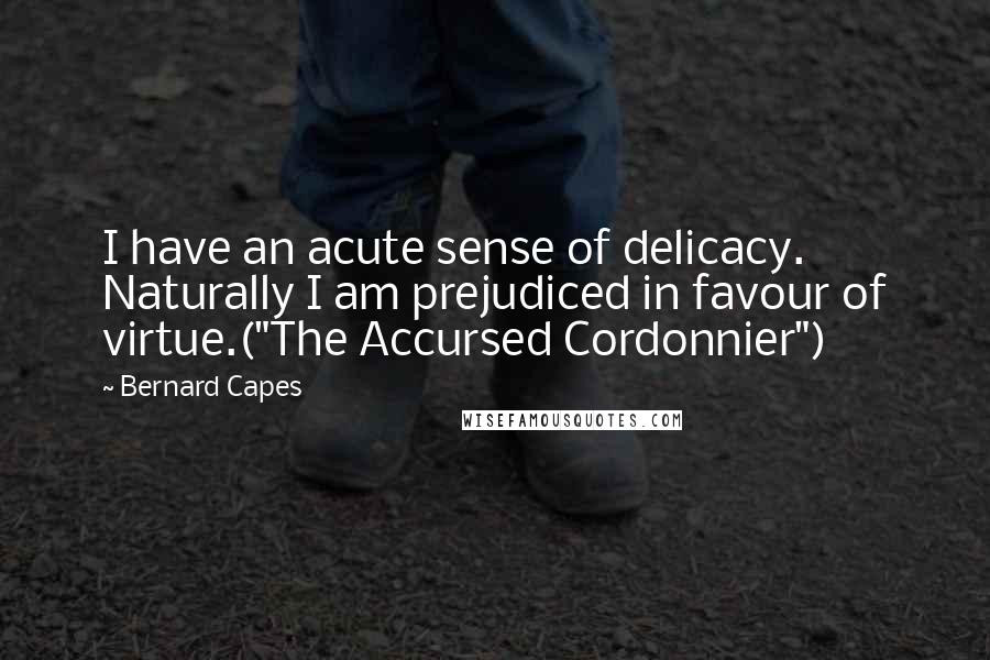 Bernard Capes Quotes: I have an acute sense of delicacy. Naturally I am prejudiced in favour of virtue.("The Accursed Cordonnier")