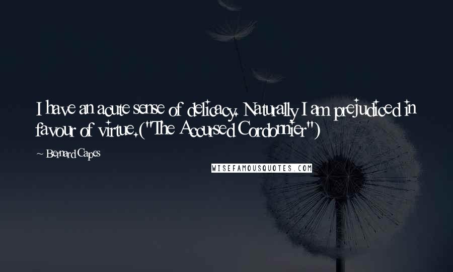 Bernard Capes Quotes: I have an acute sense of delicacy. Naturally I am prejudiced in favour of virtue.("The Accursed Cordonnier")