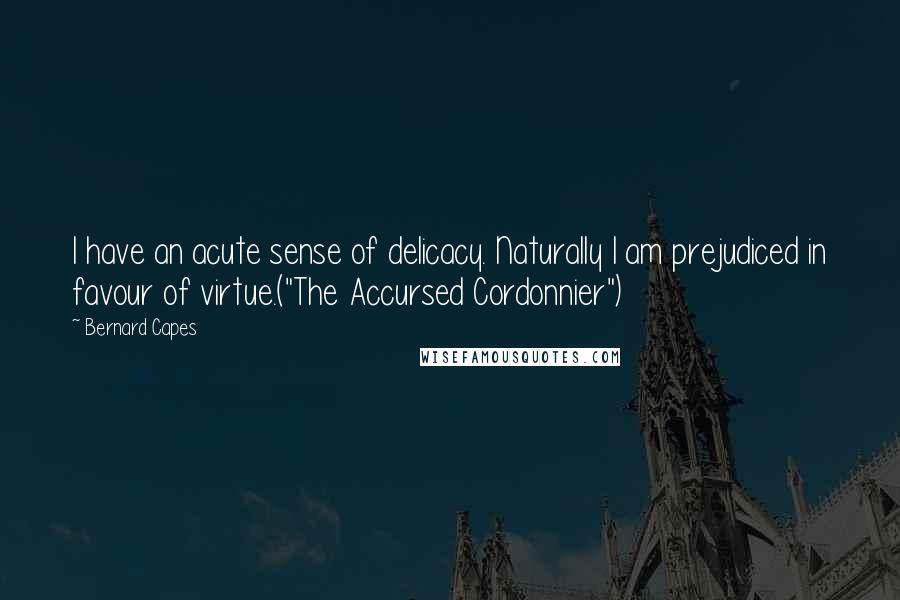 Bernard Capes Quotes: I have an acute sense of delicacy. Naturally I am prejudiced in favour of virtue.("The Accursed Cordonnier")