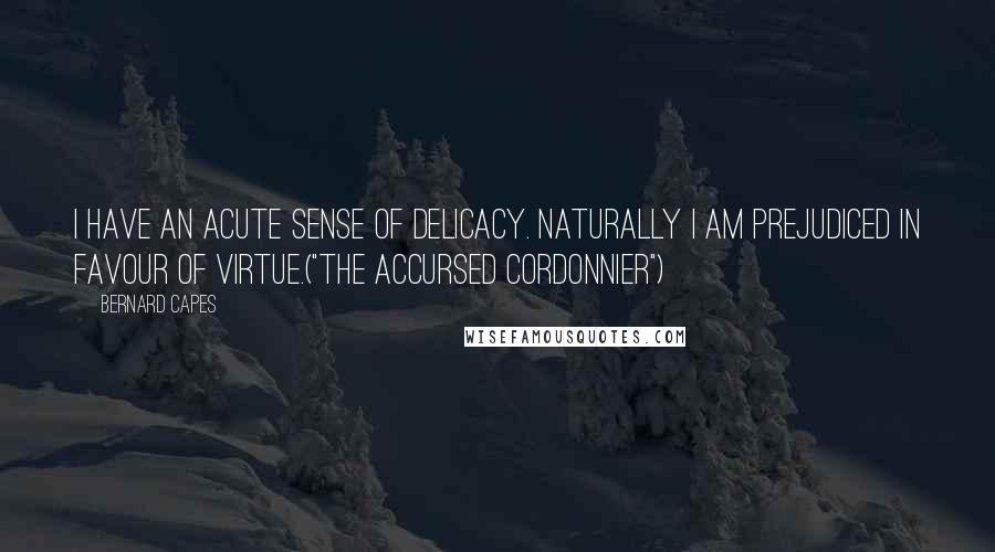 Bernard Capes Quotes: I have an acute sense of delicacy. Naturally I am prejudiced in favour of virtue.("The Accursed Cordonnier")