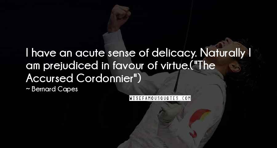 Bernard Capes Quotes: I have an acute sense of delicacy. Naturally I am prejudiced in favour of virtue.("The Accursed Cordonnier")