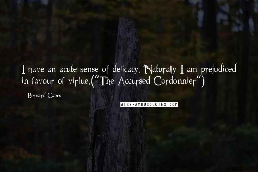 Bernard Capes Quotes: I have an acute sense of delicacy. Naturally I am prejudiced in favour of virtue.("The Accursed Cordonnier")