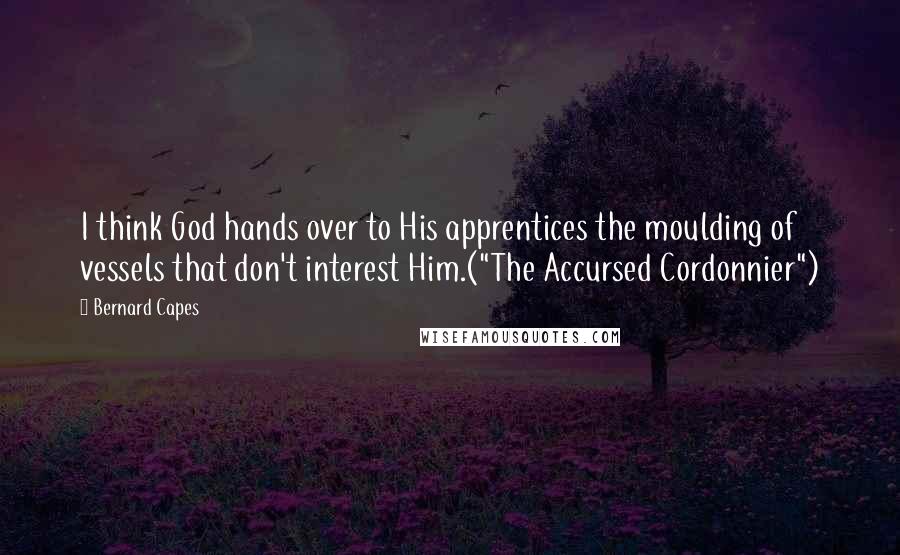 Bernard Capes Quotes: I think God hands over to His apprentices the moulding of vessels that don't interest Him.("The Accursed Cordonnier")