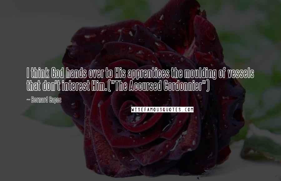 Bernard Capes Quotes: I think God hands over to His apprentices the moulding of vessels that don't interest Him.("The Accursed Cordonnier")