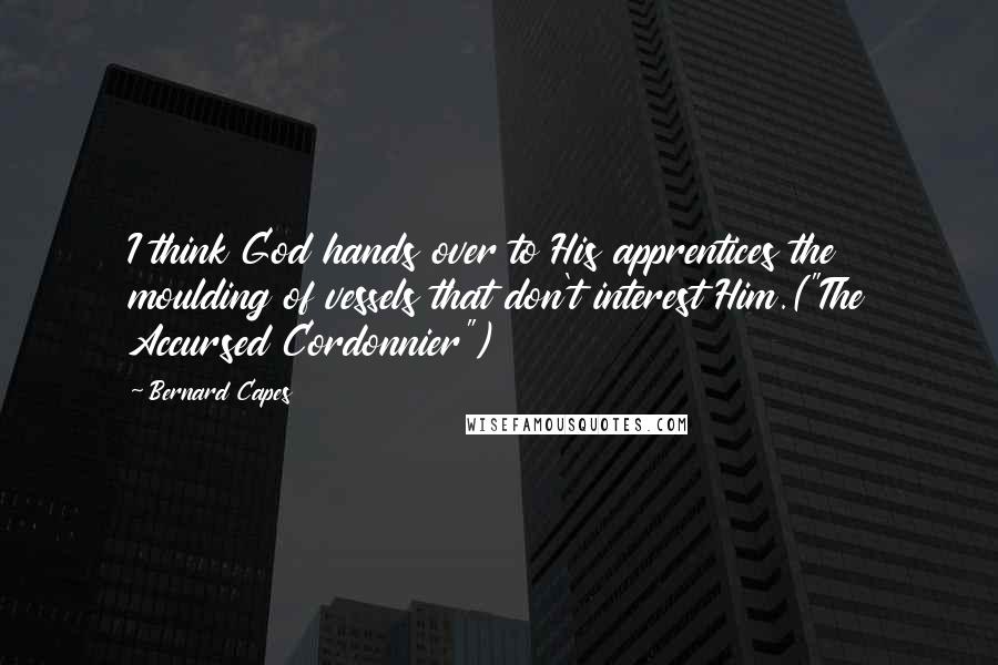Bernard Capes Quotes: I think God hands over to His apprentices the moulding of vessels that don't interest Him.("The Accursed Cordonnier")