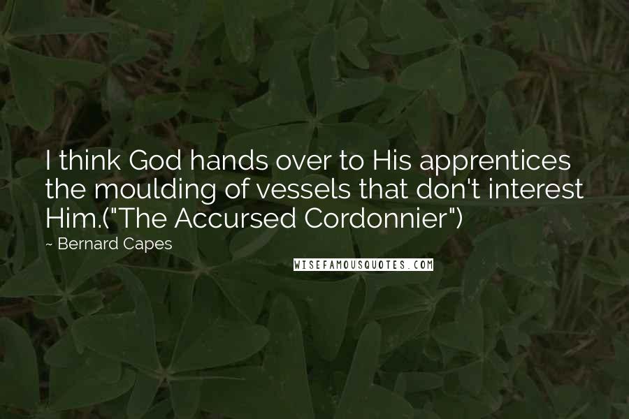 Bernard Capes Quotes: I think God hands over to His apprentices the moulding of vessels that don't interest Him.("The Accursed Cordonnier")