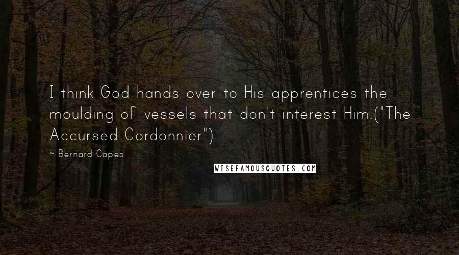 Bernard Capes Quotes: I think God hands over to His apprentices the moulding of vessels that don't interest Him.("The Accursed Cordonnier")